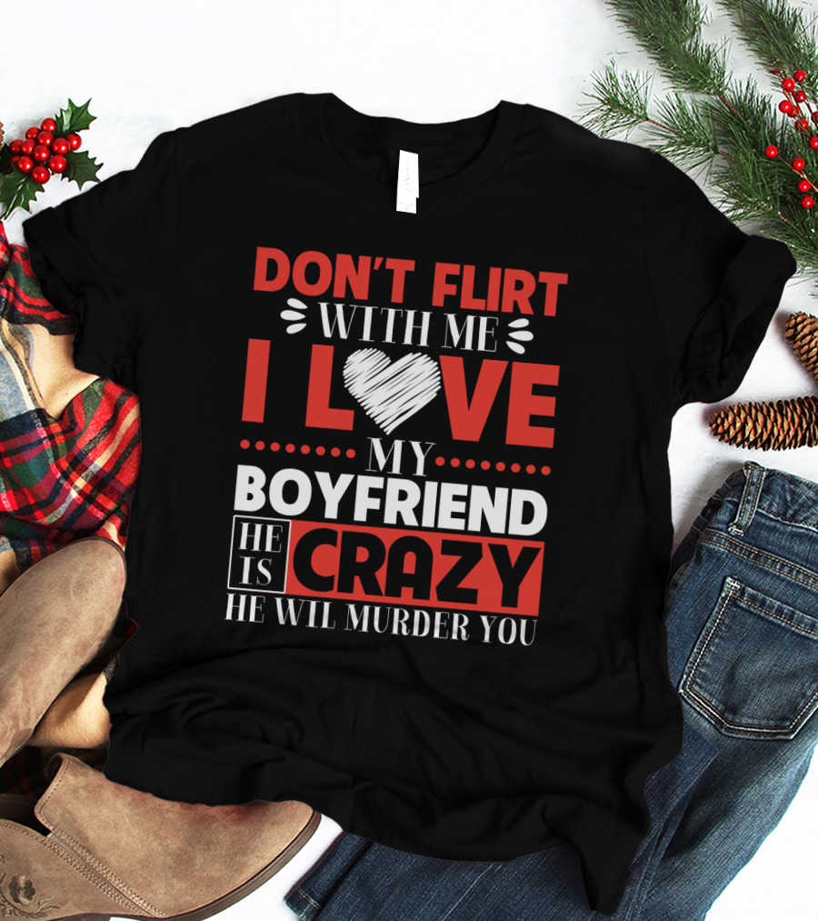 Don't Flirt With ME I Love My Boyfriend He Is Crazy He Will Murder You T-Shirt