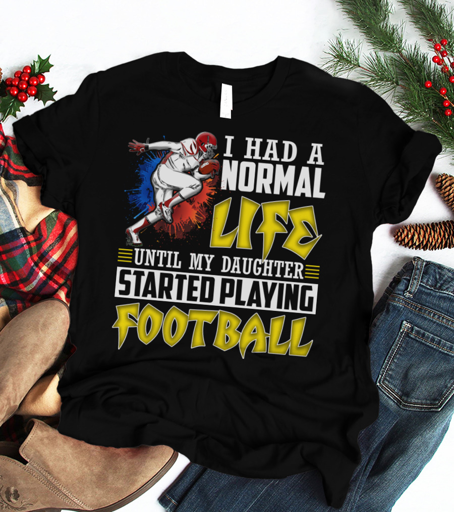 I Had A Normal Life Until My Daughter Started Playing Football With Football Player T-Shirt