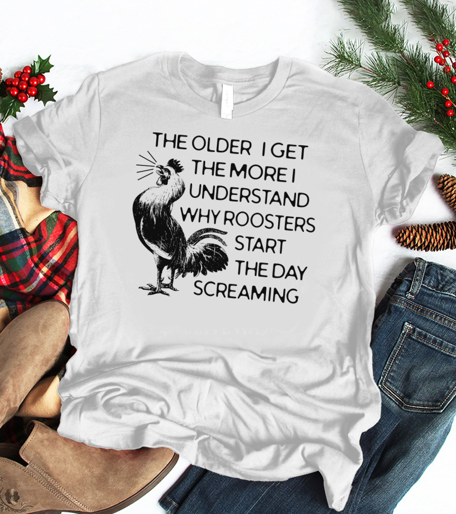 The Older I Get The More I Understand Why Roosters Start The Day Screaming T-Shirt
