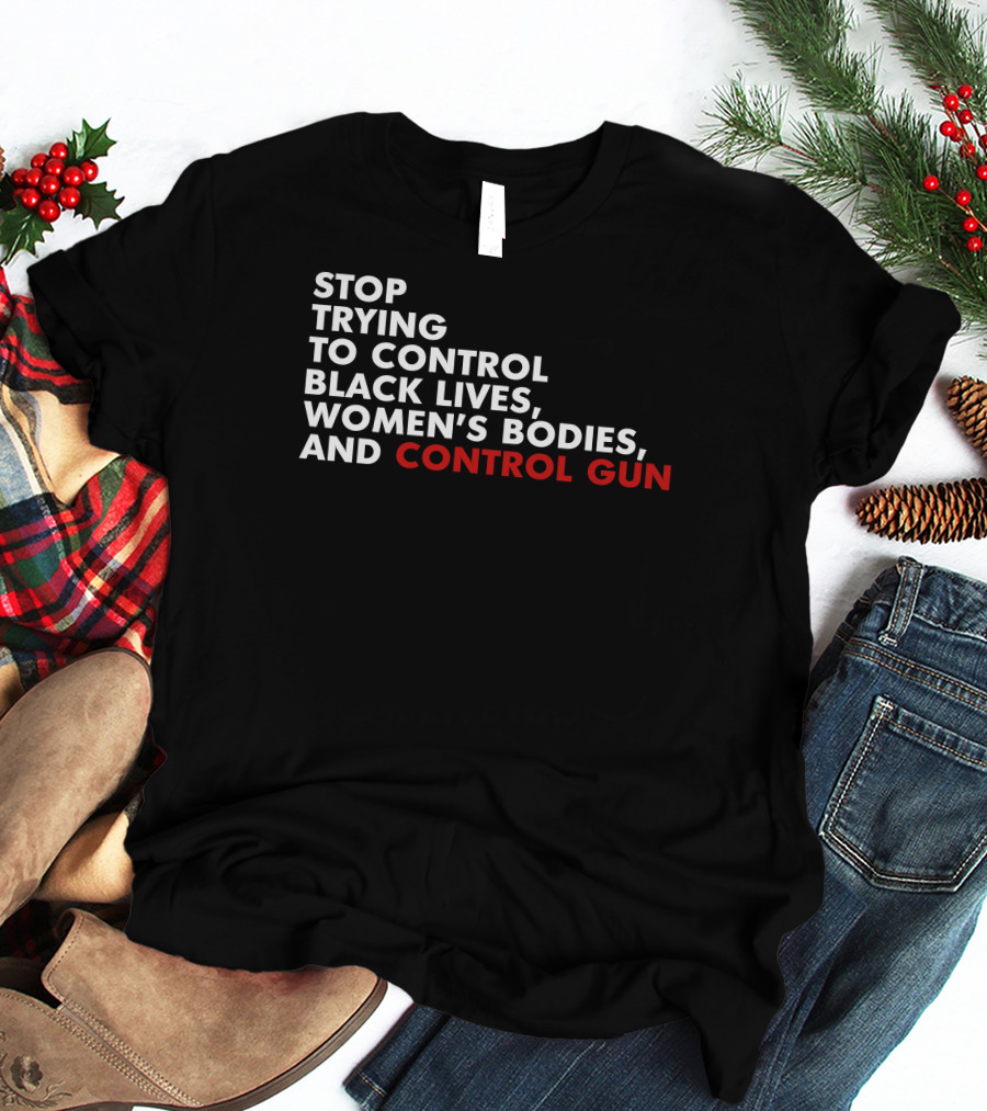Stop Trying To Control Black Lives Women's Bodies And Control Gun T-Shirt