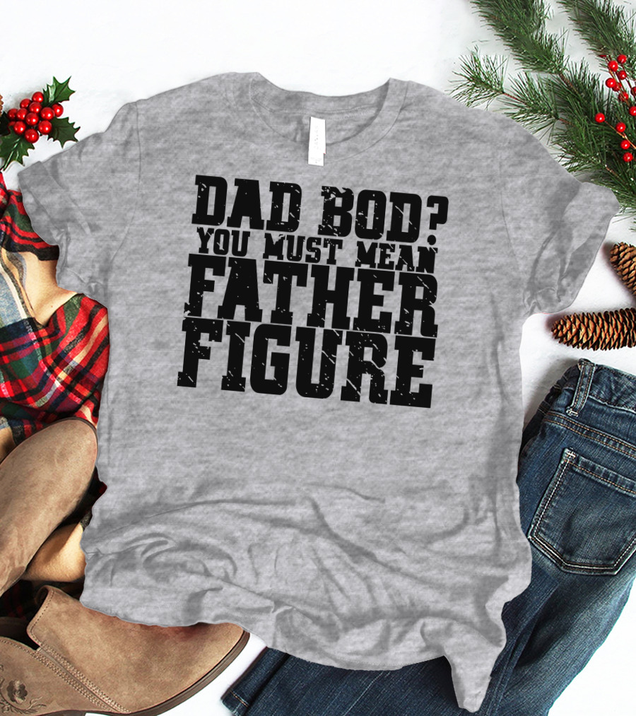 DAD BOD YOU MUST MEAN FATHER FIGURE T-Shirt