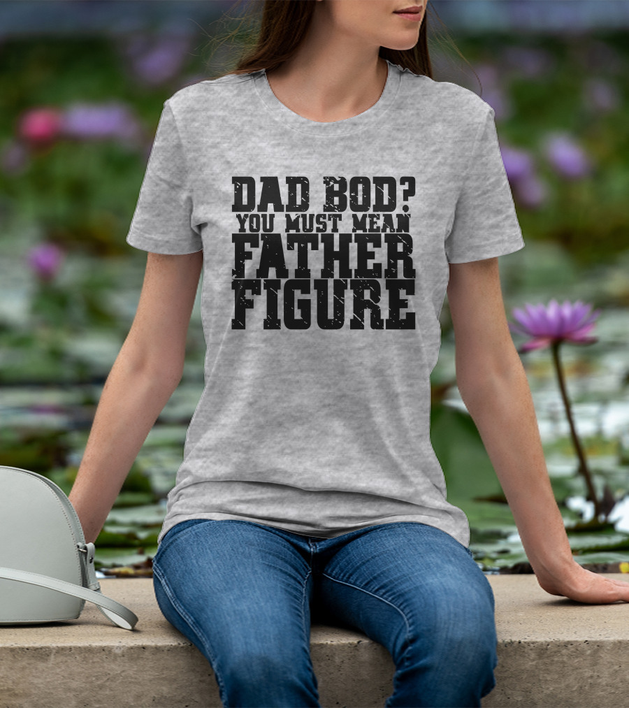 DAD BOD YOU MUST MEAN FATHER FIGURE T-Shirt