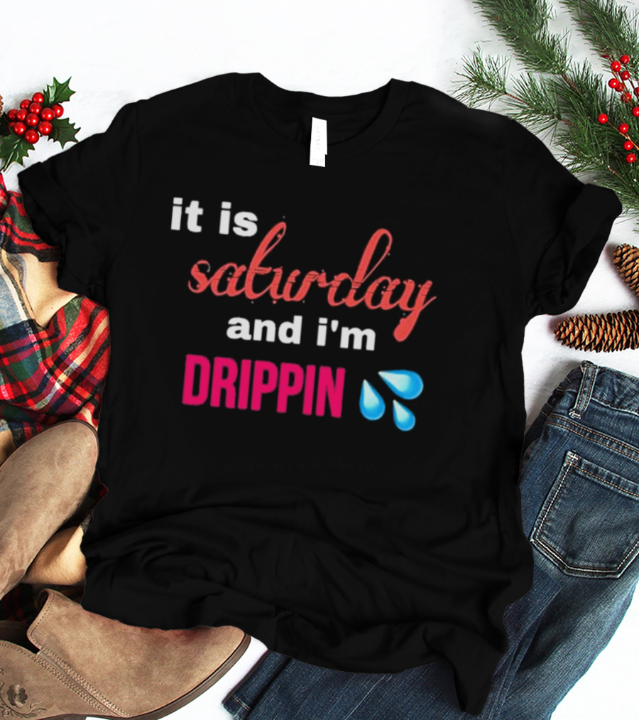 It Is Saturday And I’m Drippin Water Droplets T-Shirt