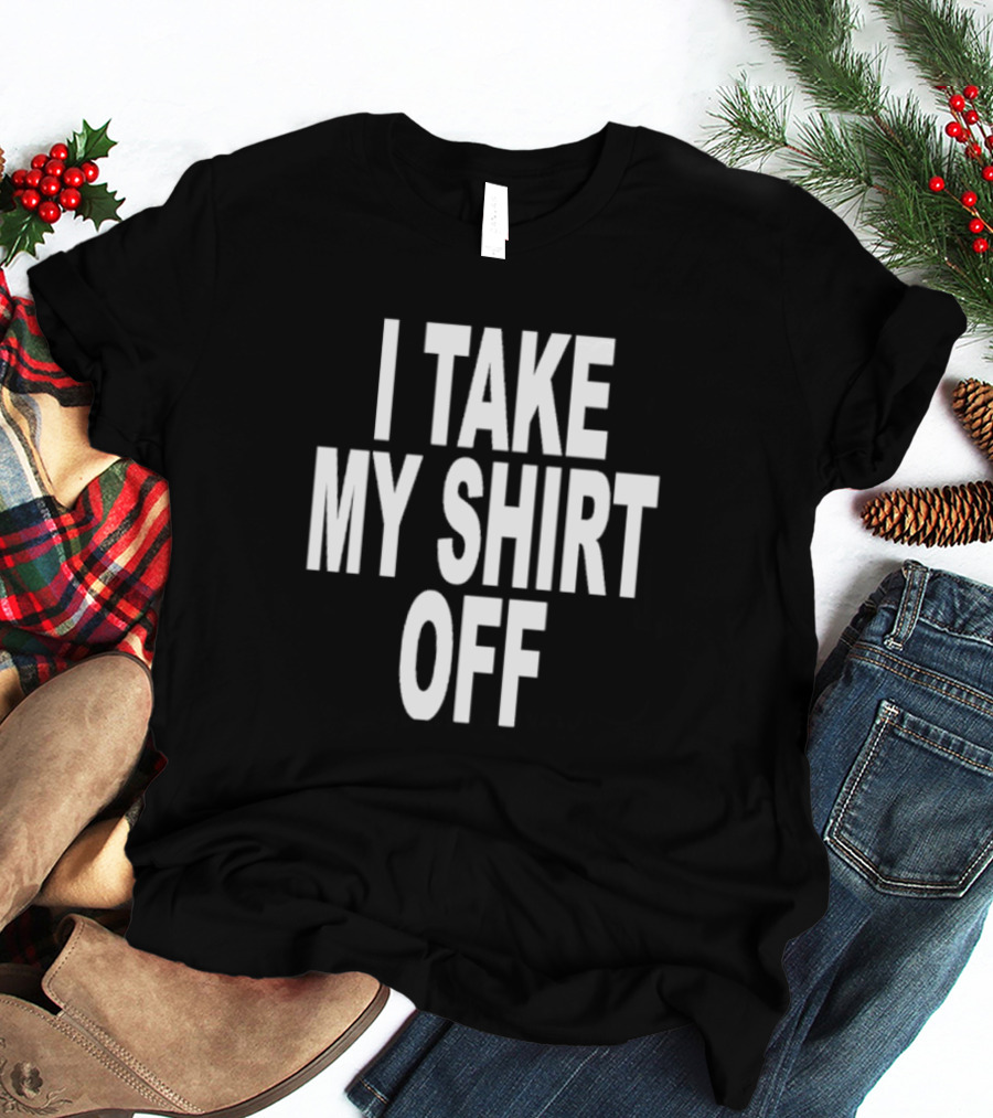 I Take My Shirt Off T-Shirt