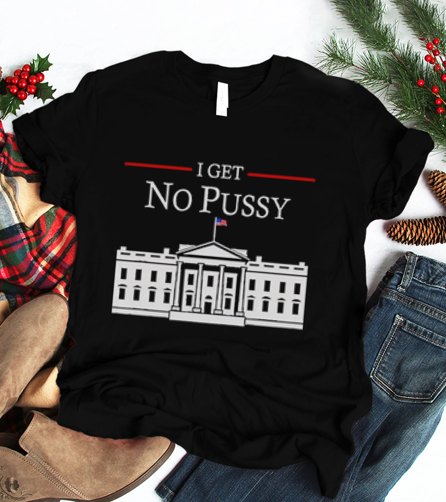 White House I Get No Pussy Funny T-Shirt