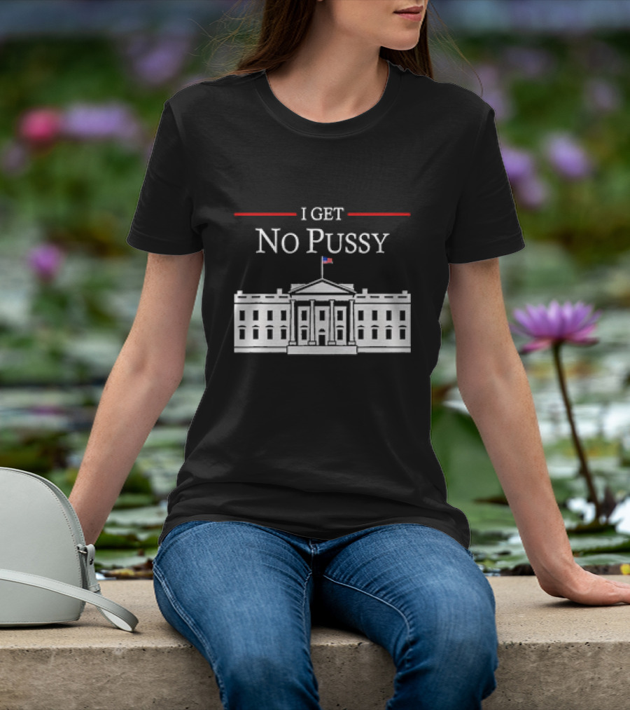 White House I Get No Pussy Funny T-Shirt