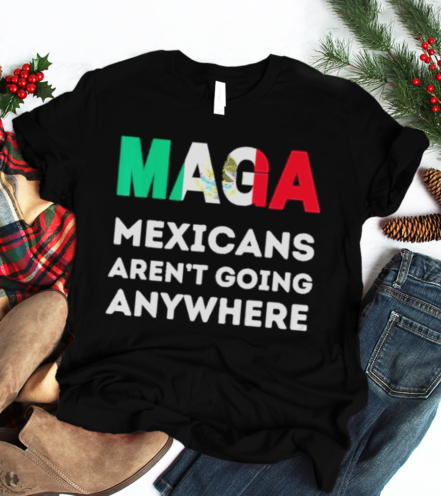 MAGA Mexicans Aren't Going Anywhere T-Shirt