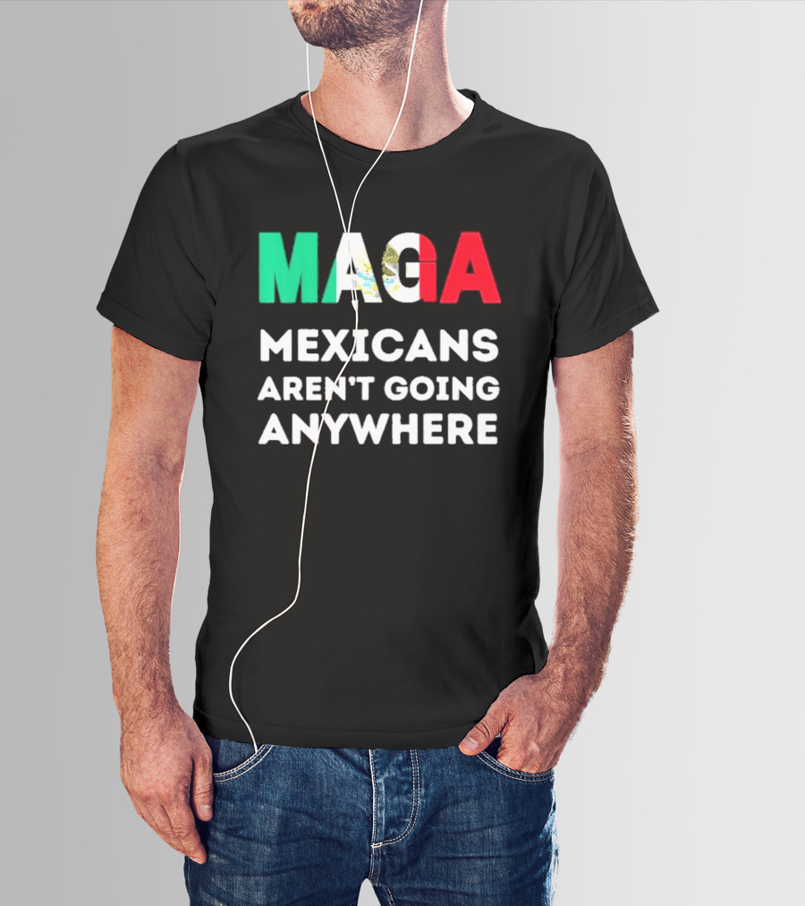 MAGA Mexicans Aren't Going Anywhere T-Shirt