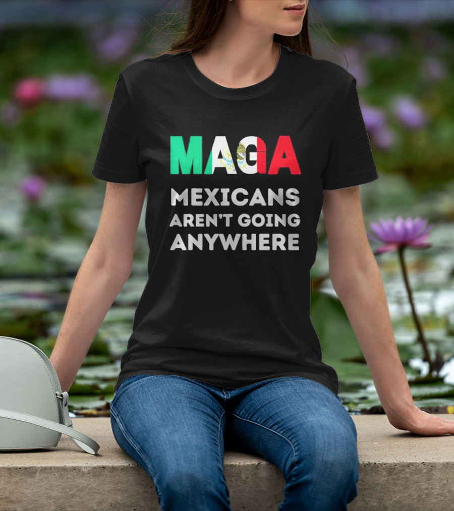MAGA Mexicans Aren't Going Anywhere T-Shirt