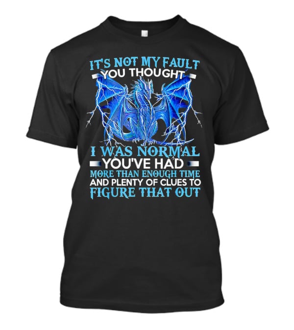 It's Not My Fault You Thought I Was Normal You've Had More Than Enough Time And Plenty Of Clues To Figure That Out Dragon T-Shirt