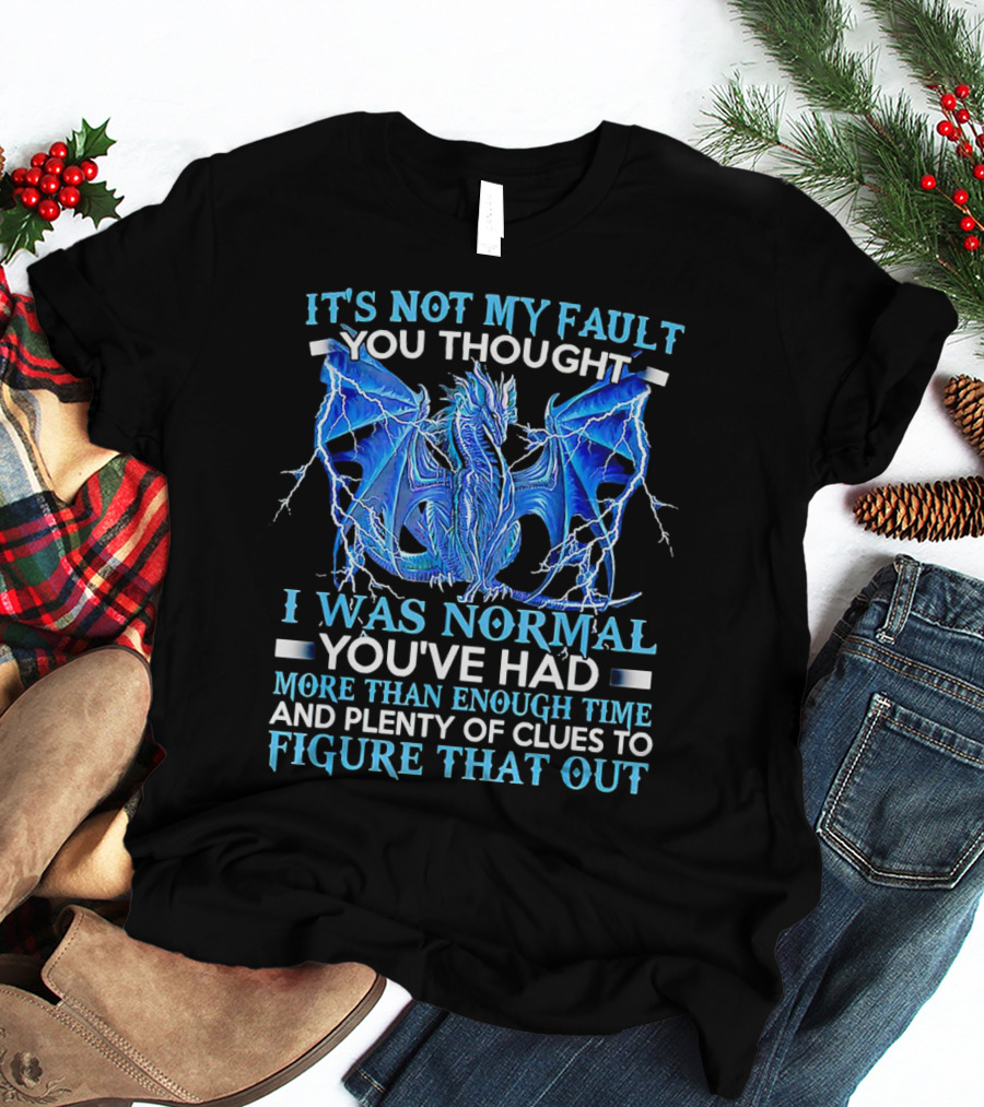 It's Not My Fault You Thought I Was Normal You've Had More Than Enough Time And Plenty Of Clues To Figure That Out Dragon T-Shirt