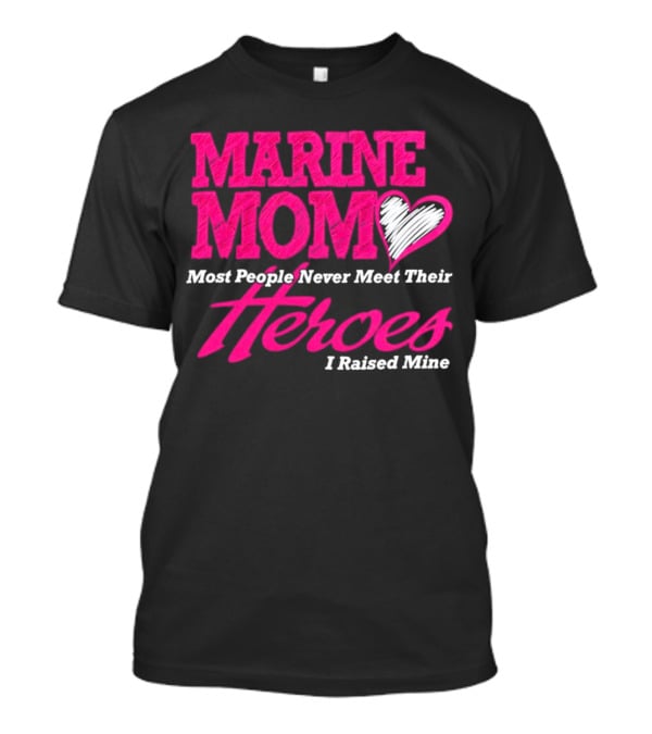 Marine Mom Most People Never Meet Their Heroes I Raised Mine T-Shirt