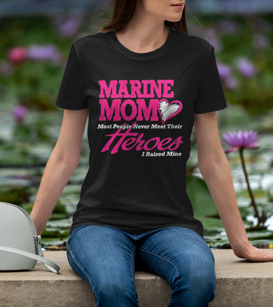 Marine Mom Most People Never Meet Their Heroes I Raised Mine T-Shirt