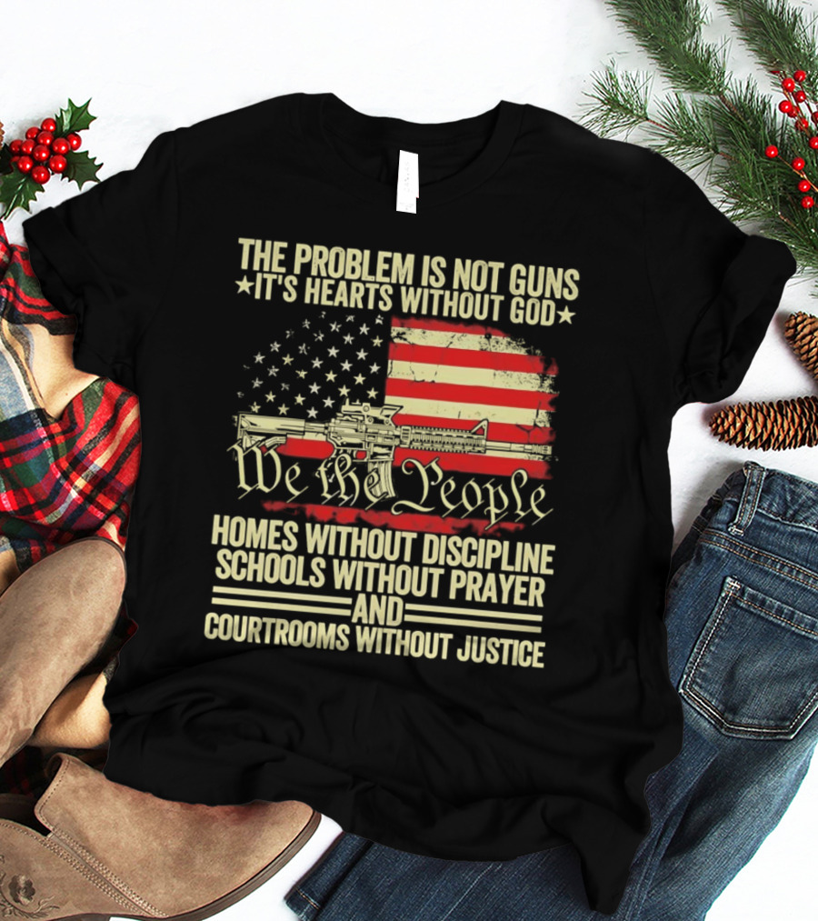 The Problem Is Not Guns It's Hearts Without God We The People Homes Without Discipline Schools Without Prayer Courtrooms Without Justice T-Shirt