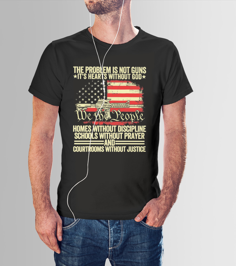 The Problem Is Not Guns It's Hearts Without God We The People Homes Without Discipline Schools Without Prayer Courtrooms Without Justice T-Shirt