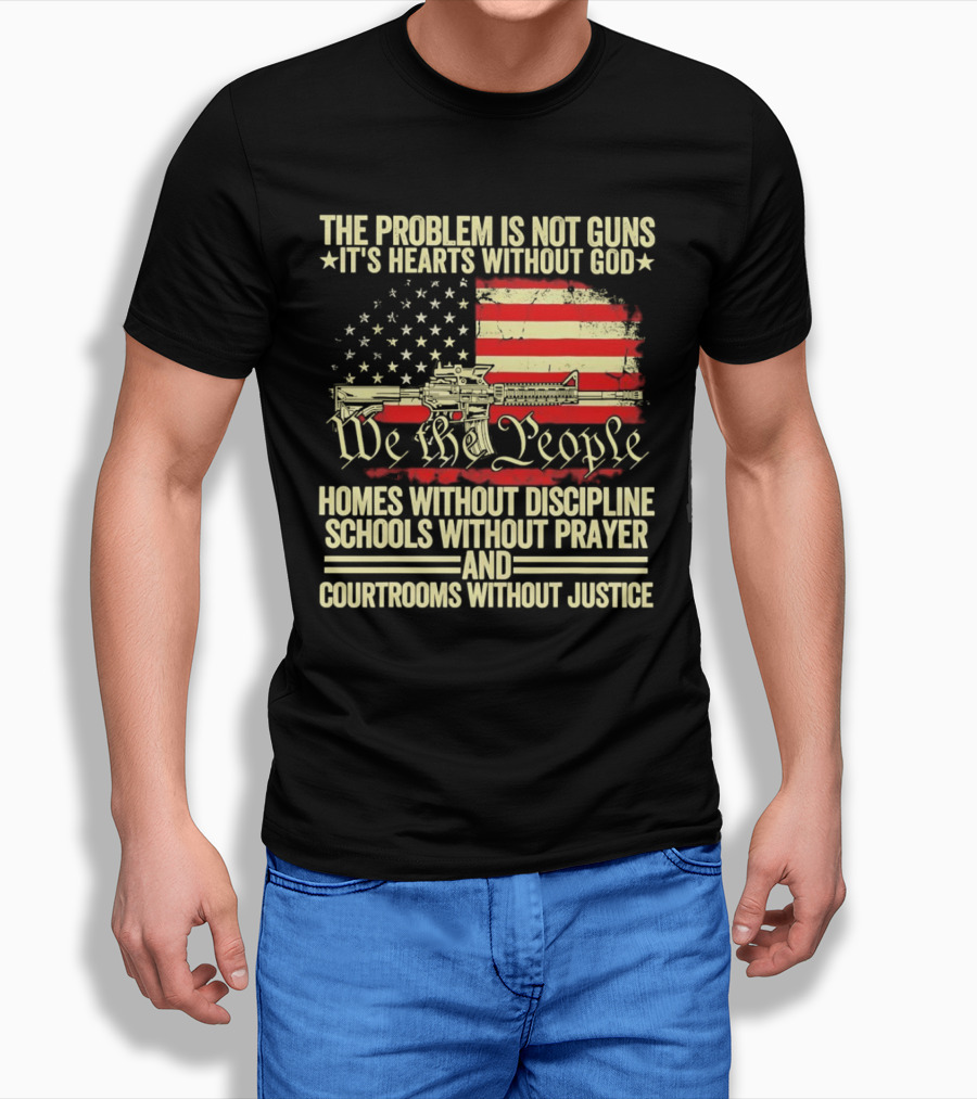 The Problem Is Not Guns It's Hearts Without God We the People Homes Without Discipline Schools Without Prayer Courtrooms Without Justice T-Shirt