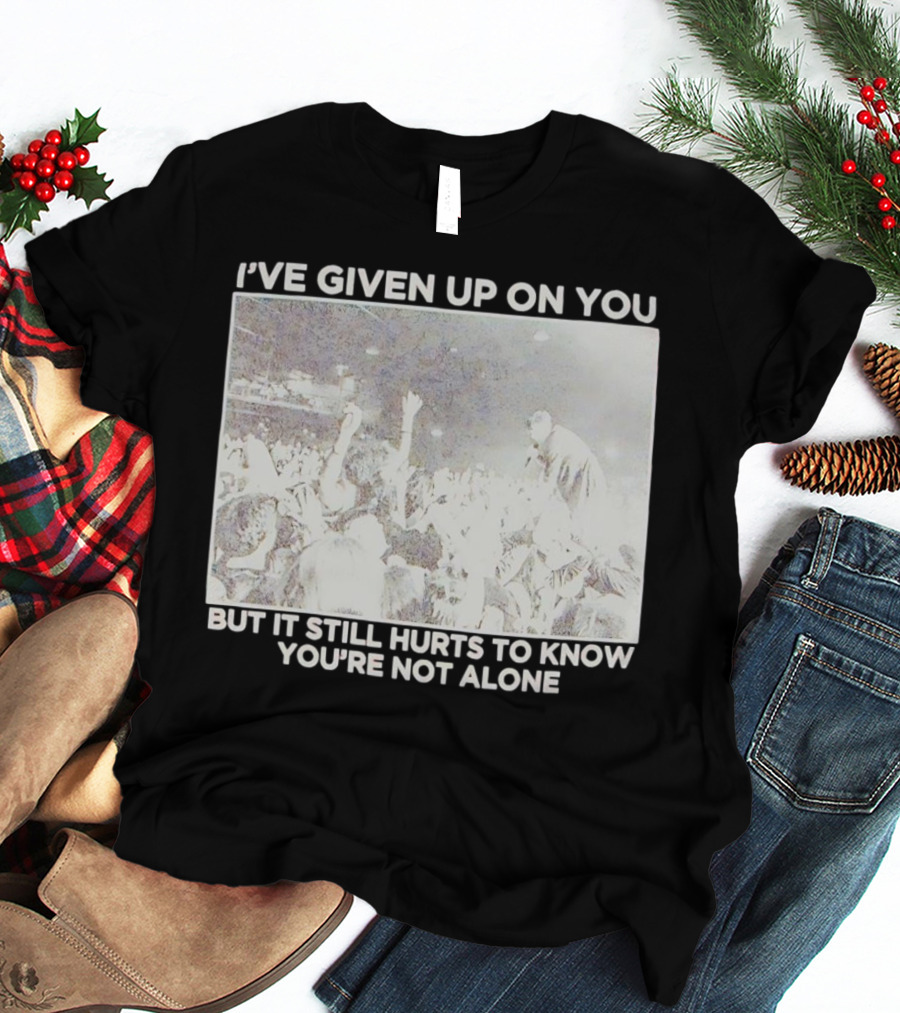 I've Given Up On You But It Still Hurts To Know You're Not Alone Concert Scene T-Shirt
