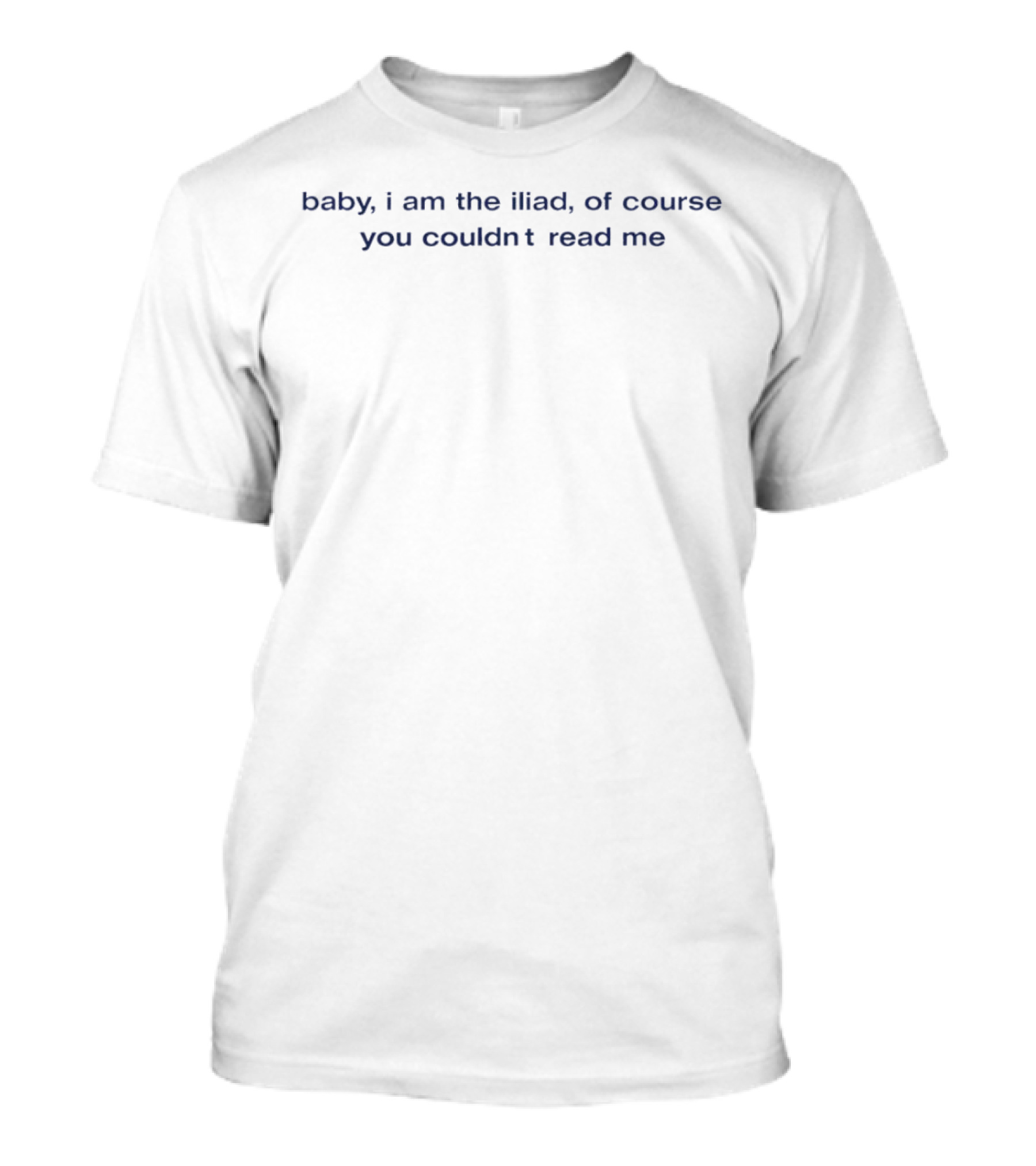 Baby I Am The Iliad Of Course You Couldn’t Read Me T-Shirt