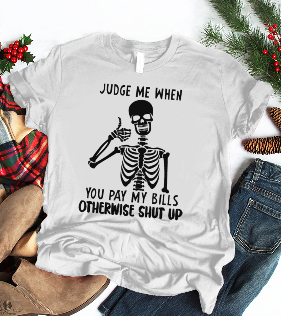 Judge Me When You Pay My Bills Otherwise Shut Up Skeleton T-Shirt