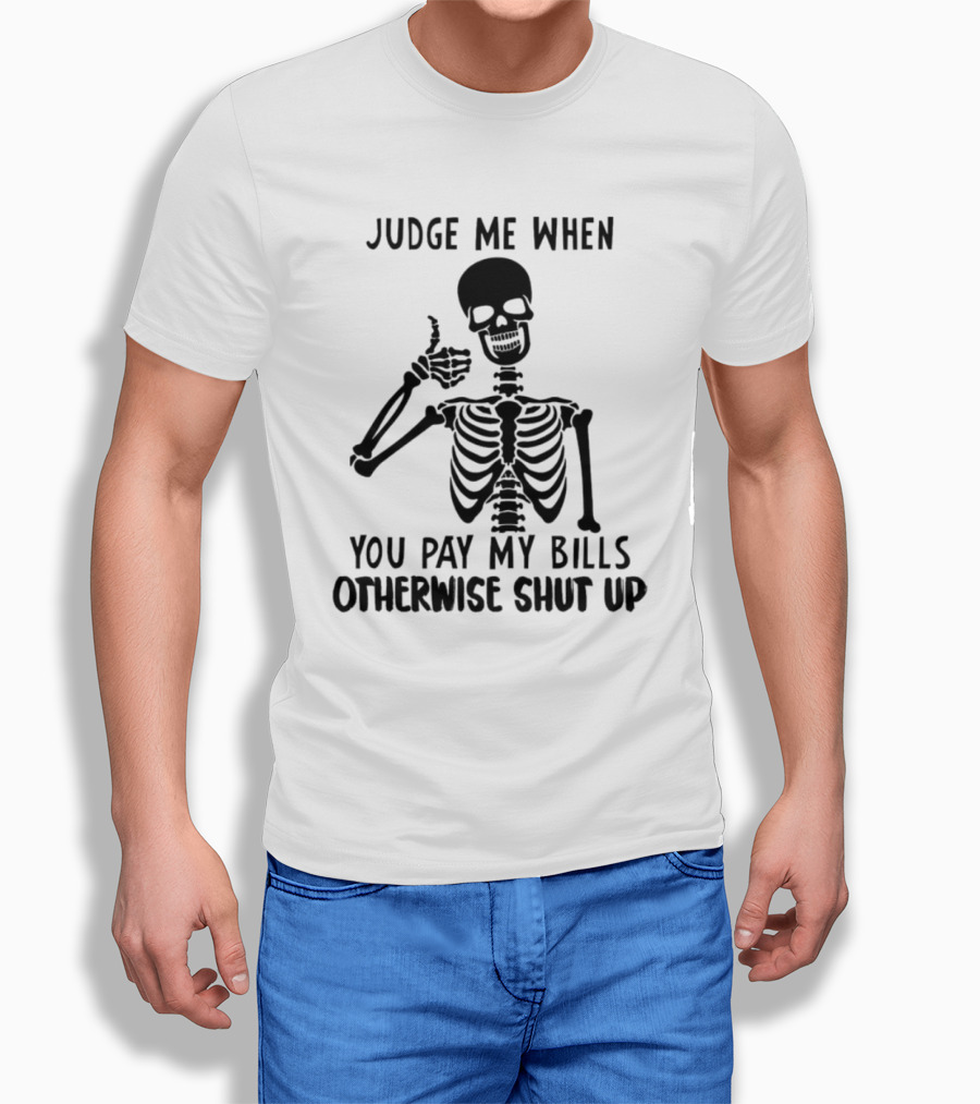 Judge Me When You Pay My Bills Otherwise Shut Up Skeleton T-Shirt