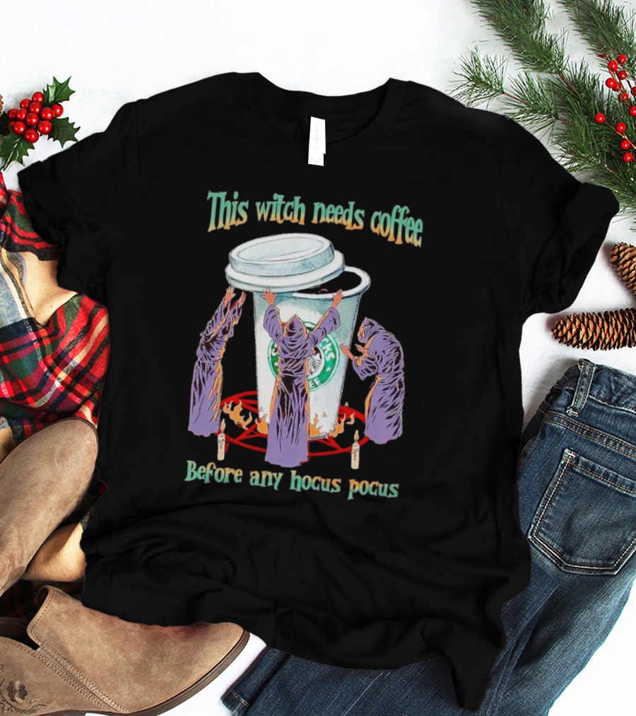 This Witch Needs Coffee Before Any Hocus Pocus Starbucks Witches Ritual T-Shirt