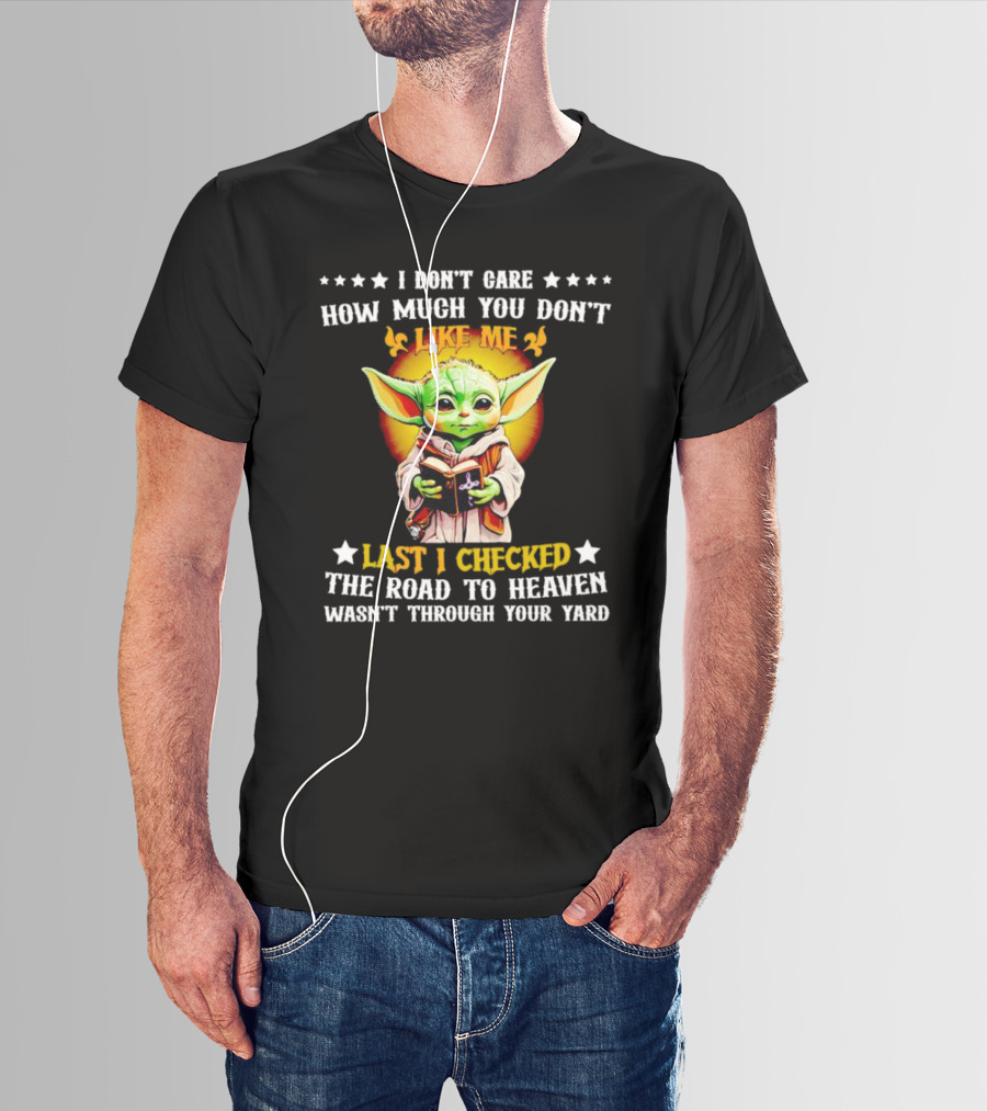 I Don’t Care How Much You Don’t Like Me Last I Checked The Road To Heaven Wasn’t Through Your Yard Baby Yoda T-Shirt
