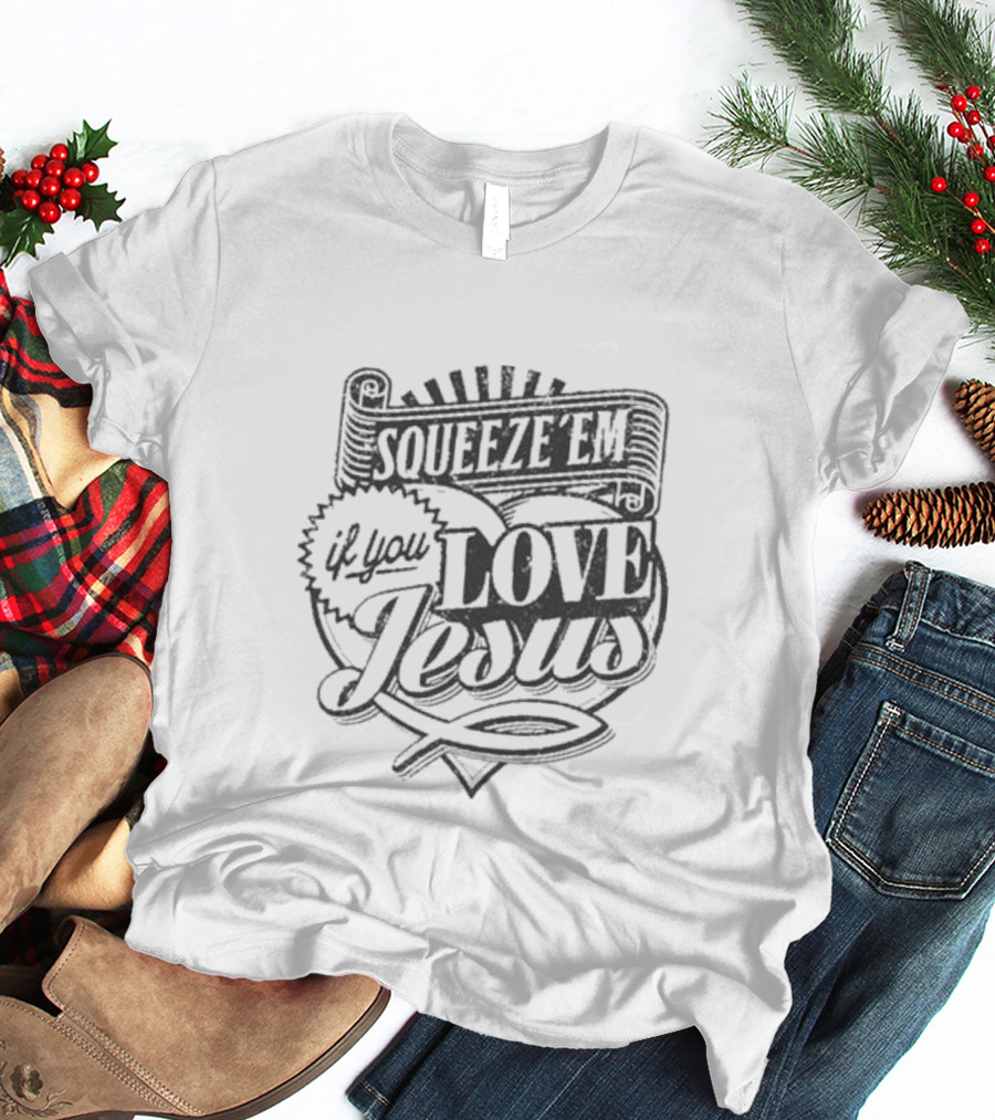 Squeeze Em If You Love Jesus Heart And Scroll Style With Christian T-Shirt