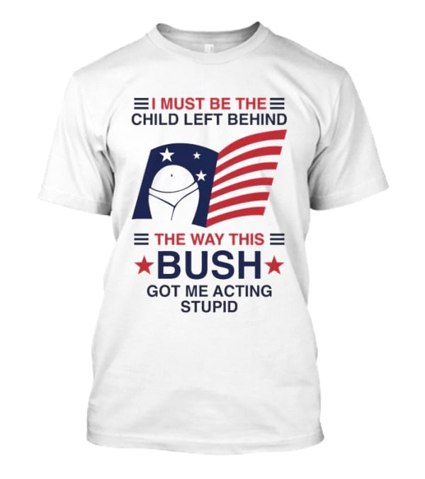 I Must Be The Child Left Behind The Way This Bush Got Me Acting Stupid Patriotic Humor Flag Stars T-Shirt
