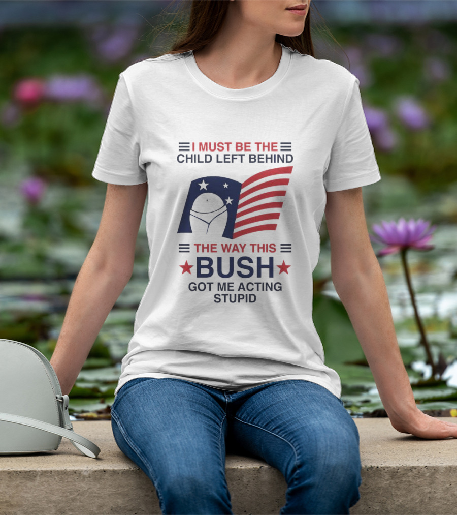 I Must Be The Child Left Behind The Way This Bush Got Me Acting Stupid Patriotic Humor Flag Stars T-Shirt