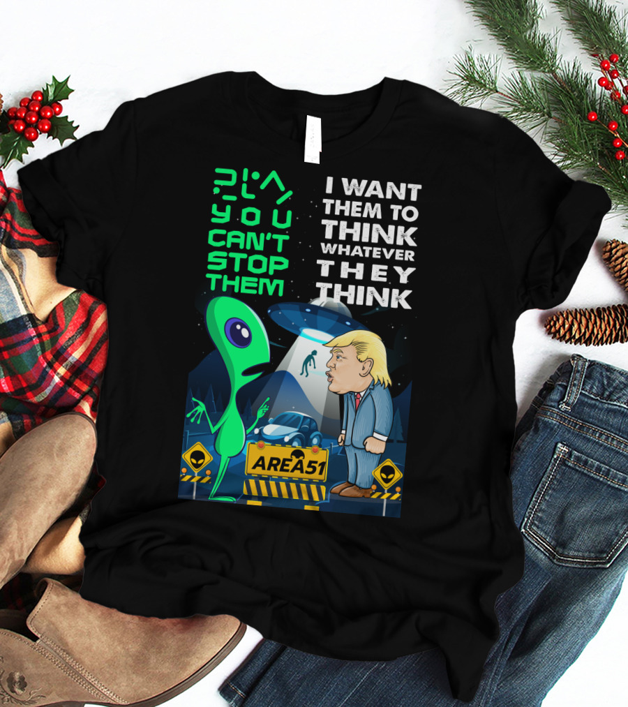 Area 51 Alien You Can't Stop Them I Want Them To Think T-Shirt