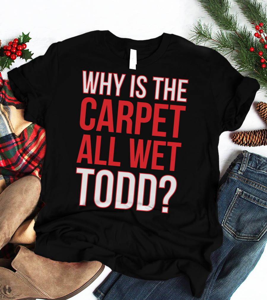 Why Is The Carpet All Wet Todd Christmas Vacation Movie T-Shirt