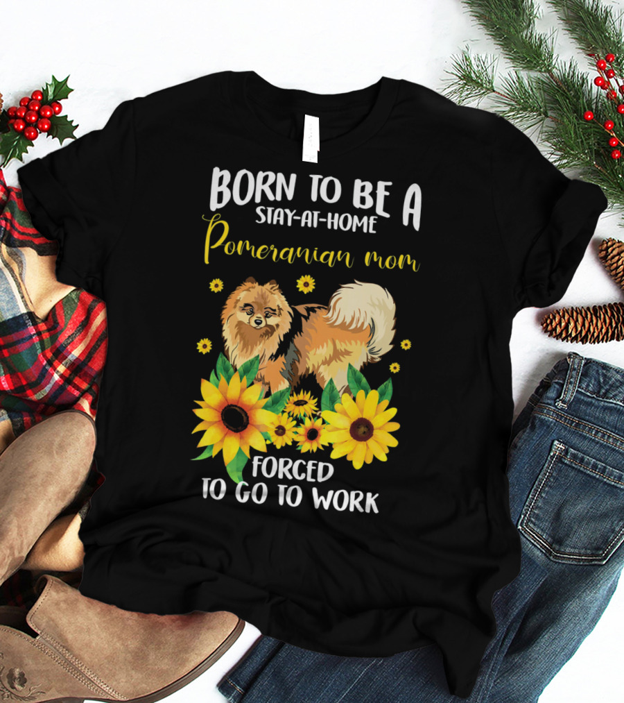 Born To Be A Stay-at-Home Pomeranian Mom Forced To Go To Work With Sunflowers T-Shirt