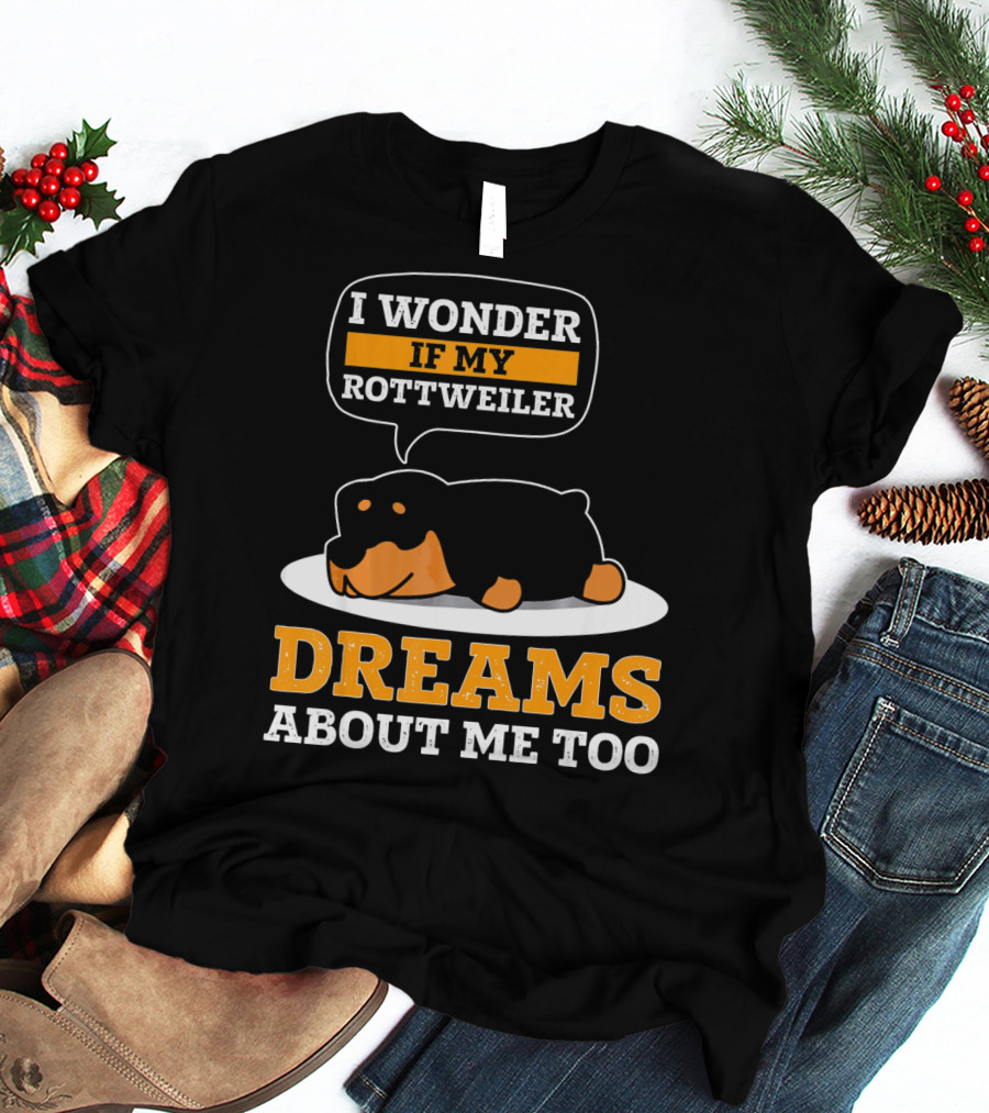 I Wonder If My Rottweiler Dreams About Me Too Rottweiler Dreams About Me Too T-Shirt