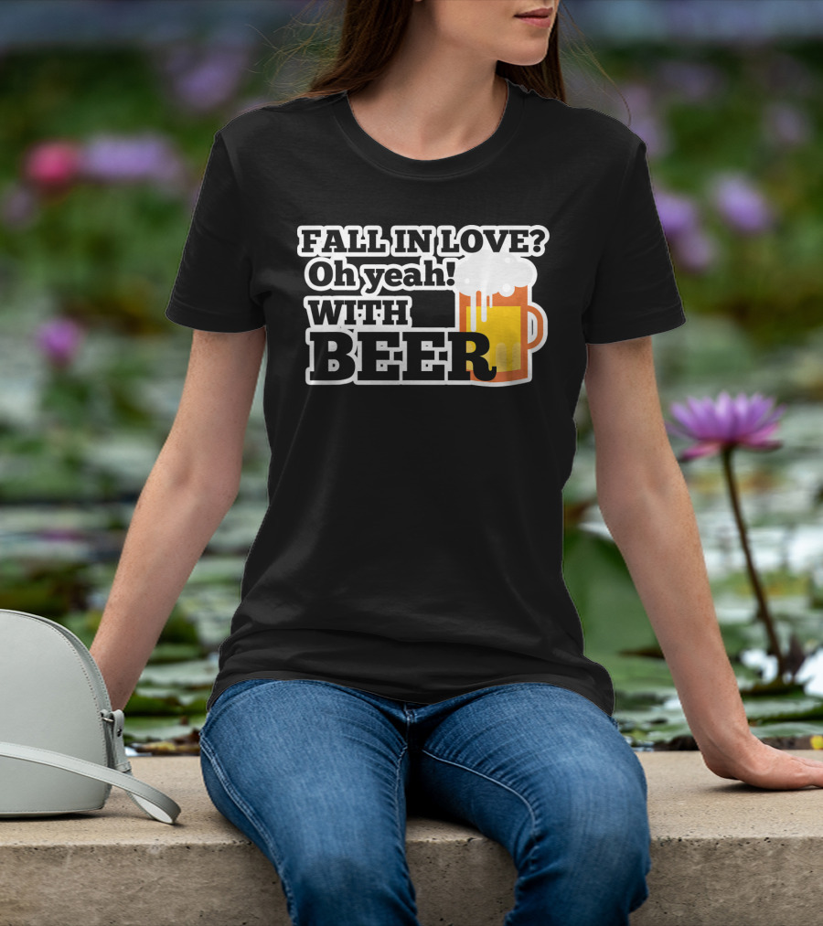 FALL IN LOVE? Oh Yeah WITH BEER T-Shirt