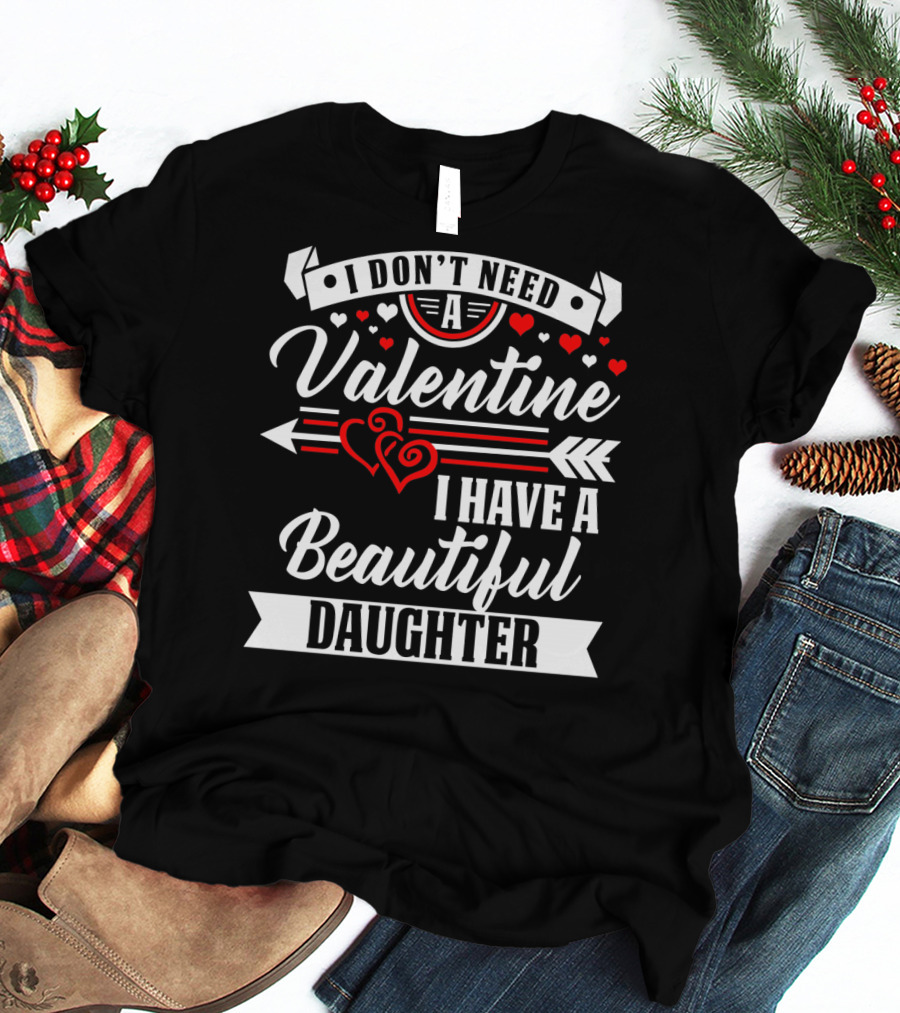 I Don't Need A Valentine I Have A Beautiful Daughter T-Shirt
