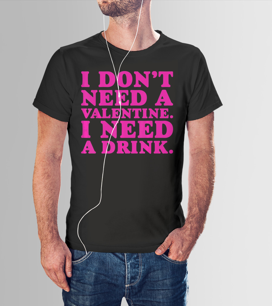 I Don't Need A Valentine I Need A Drink T-Shirt