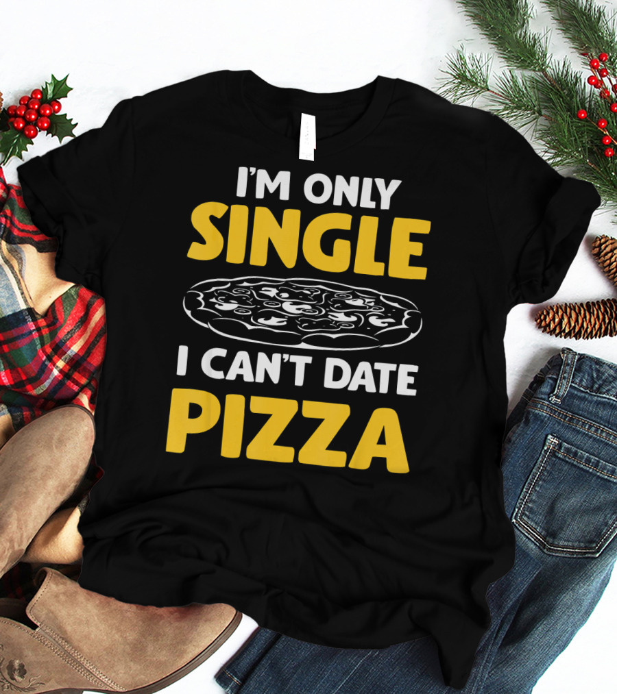 I'm Only Single I Can't Date Pizza T-Shirt