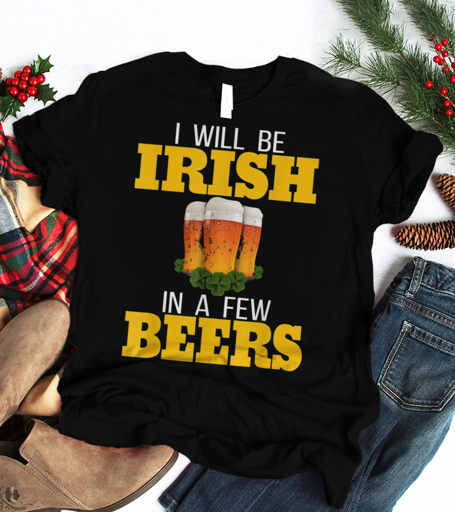 I Will Be Irish In A Few Beers St Patricks Day T-Shirt