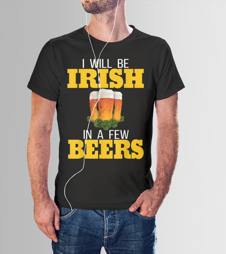 I Will Be Irish In A Few Beers St Patricks Day T-Shirt