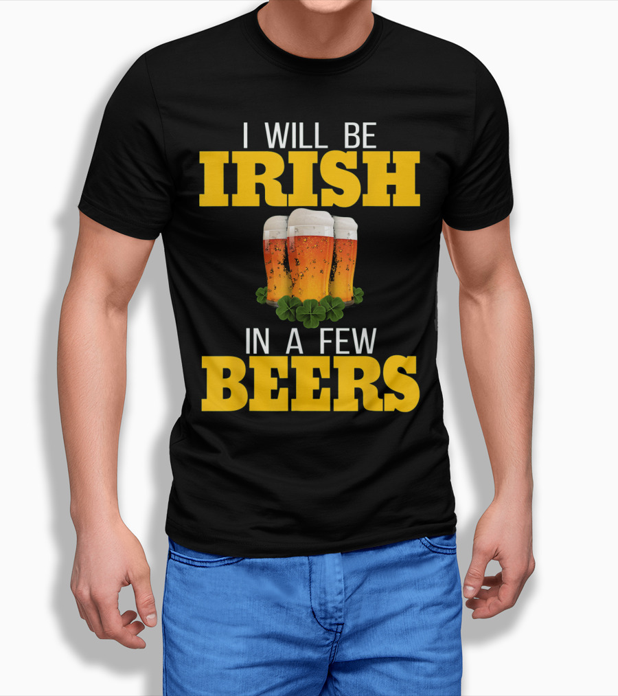 I Will Be Irish In A Few Beers St Patricks Day T-Shirt