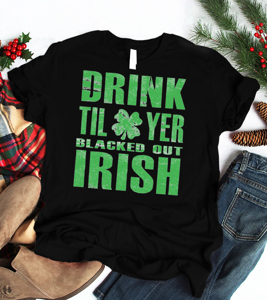 Drink Til Yer Blacked Out Irish St. Patrick's Day T-Shirt