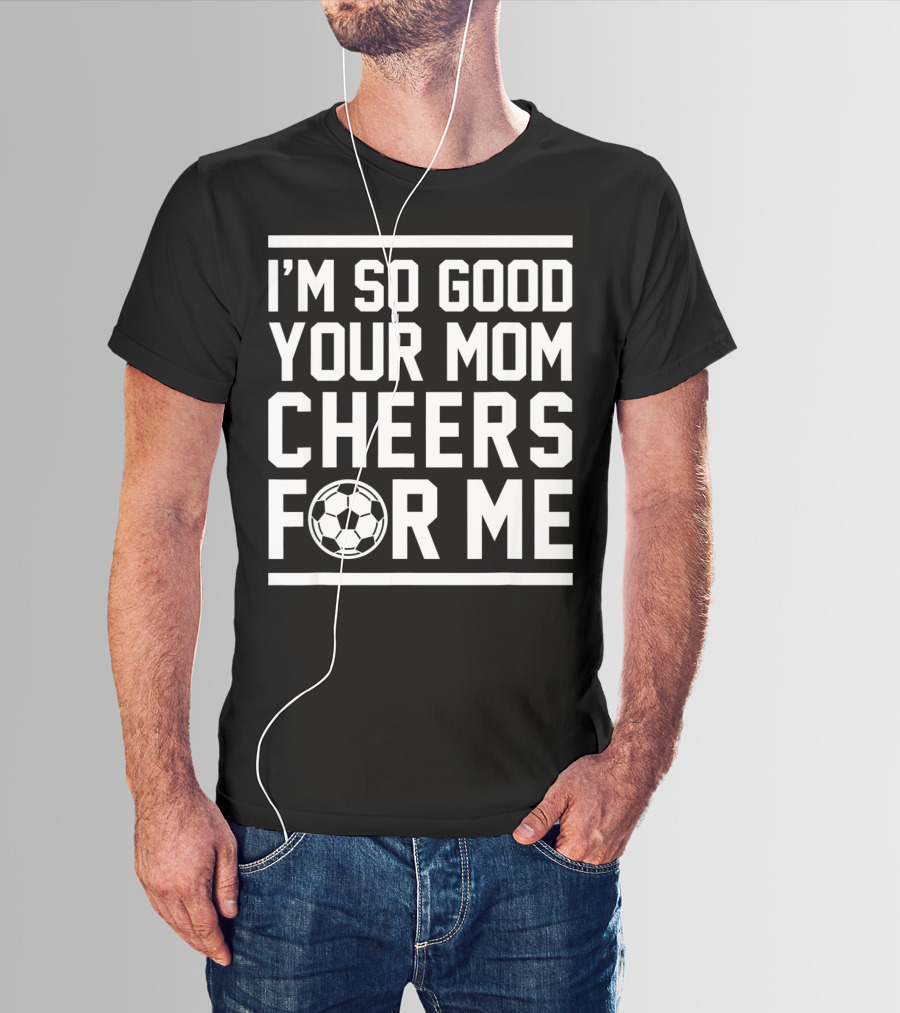I'm So Good Your Mom Cheers For ME Soccer Ball T-Shirt