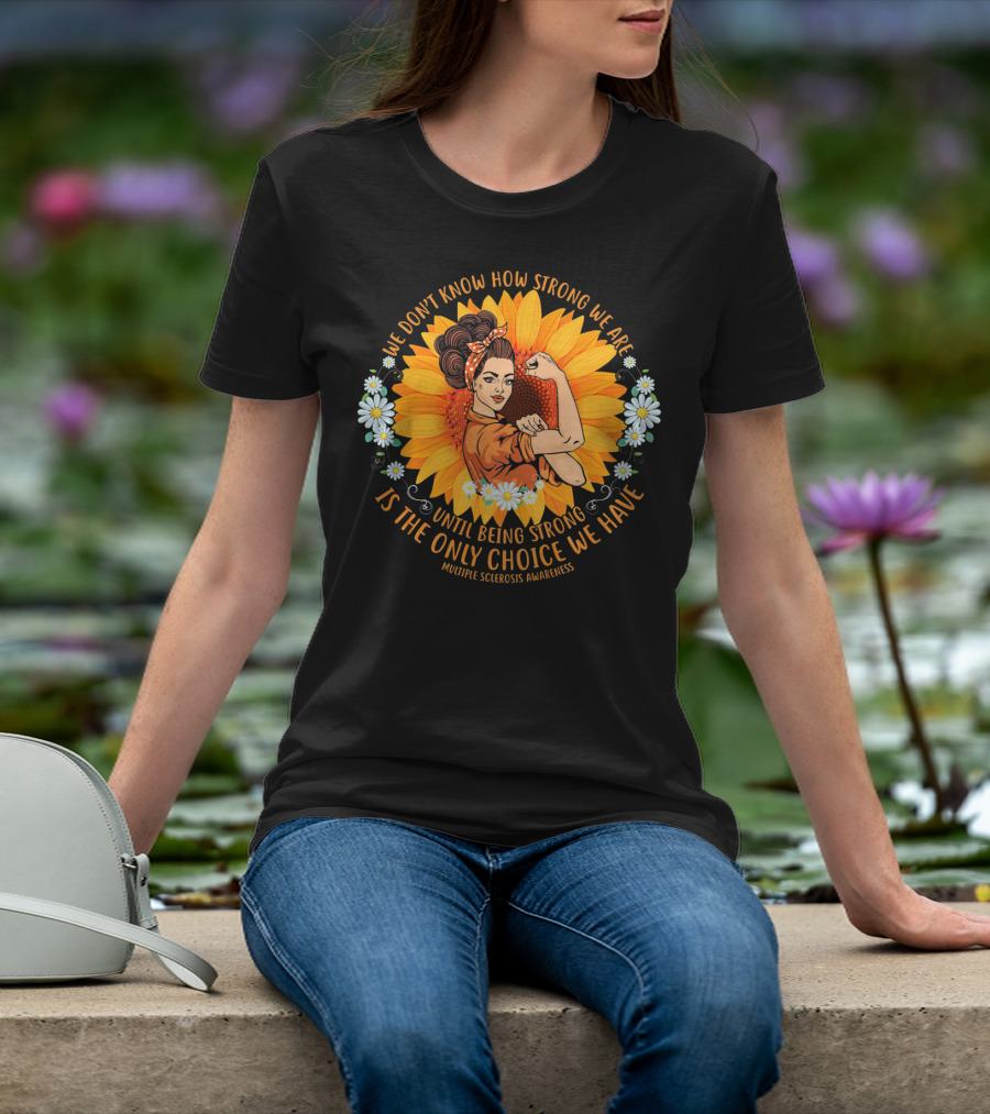 We Don't Know How Strong We Are Until Being Strong Is The Only Choice We Have Multiple Sclerosis Awareness T-Shirt