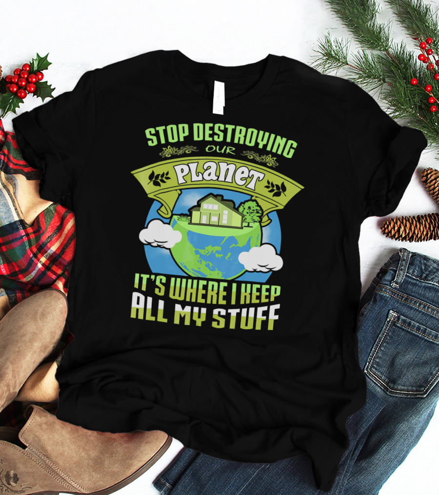 Stop Destroying Our Planet It's Where I Keep All My Stuff T-Shirt