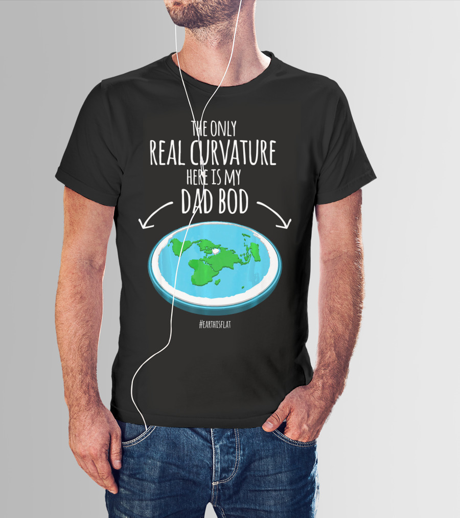 The Only Real Curvature Here Is My Dad Bod #EarthisFlat T-Shirt