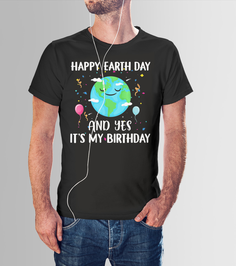 HAPPY EARTH DAY AND YES IT'S MY BIRTHDAY WITH SMILING EARTH AND BALLOONS T-Shirt