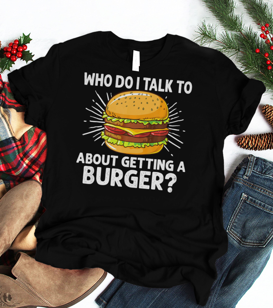 Who Do I Talk To About Getting A Burger Cheeseburger For Burger Love T-Shirt