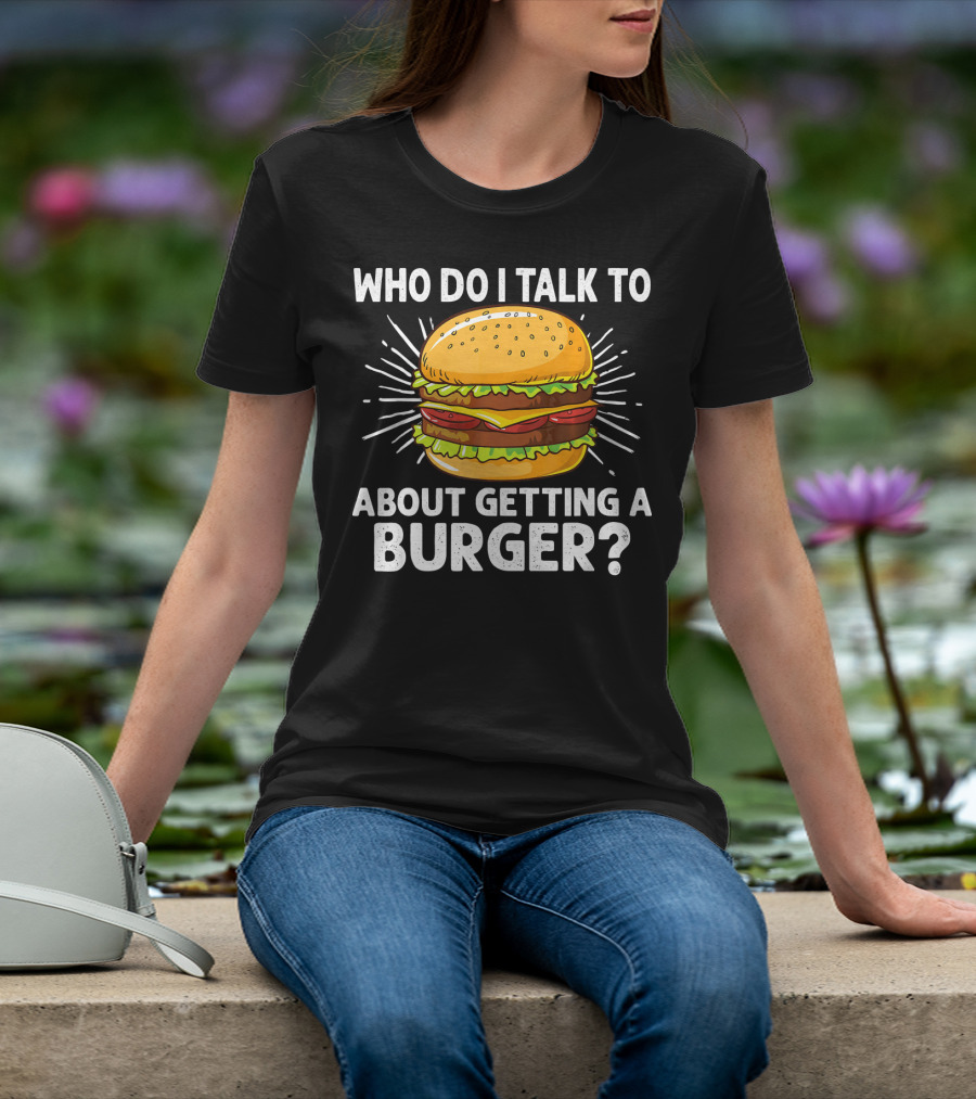 Who Do I Talk To About Getting A Burger Cheeseburger For Burger Love T-Shirt