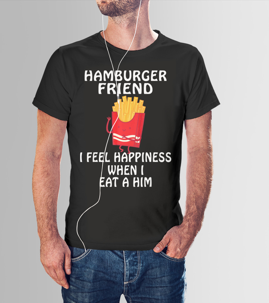 HAMBURGER FRIEND I FEEL HAPPINESS WHEN I EAT A HIM T-Shirt