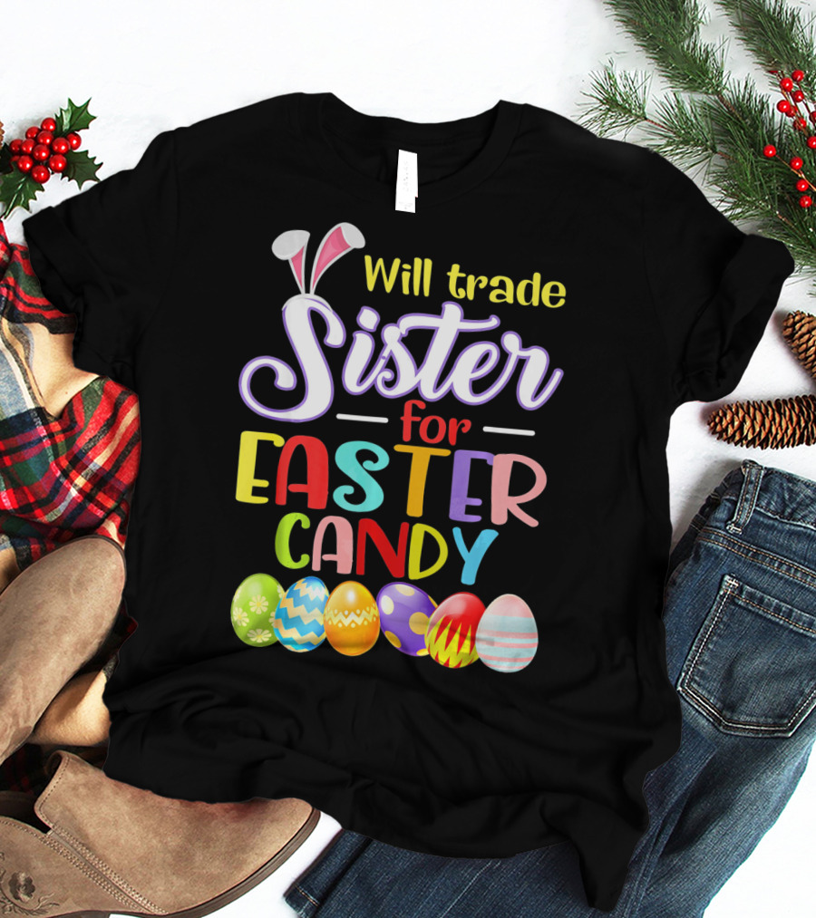 Will Trade Sister For Easter Candy Colorful Eggs And Bunny Ears T-Shirt